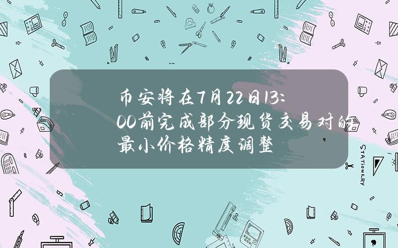 币安将在7月22日13：00前完成部分现货交易对的最小价格精度调整