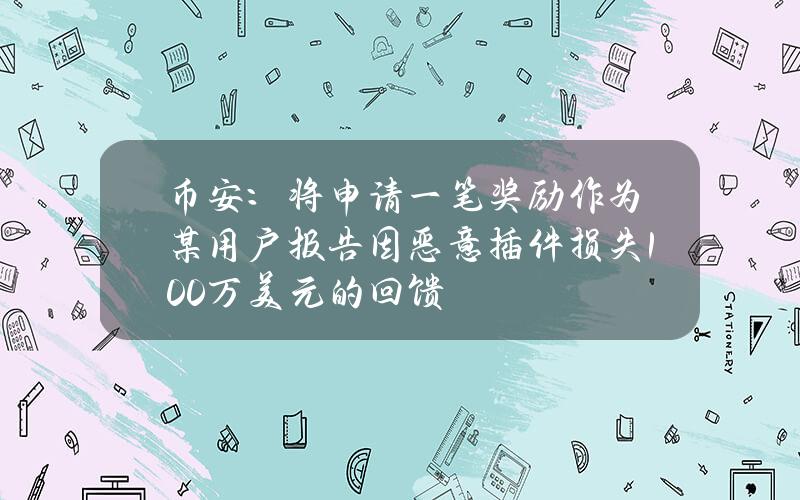 币安：将申请一笔奖励作为某用户报告因恶意插件损失100万美元的回馈