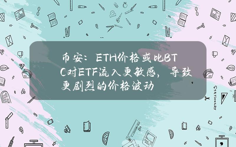 币安：ETH价格或比BTC对ETF流入更敏感，导致更剧烈的价格波动