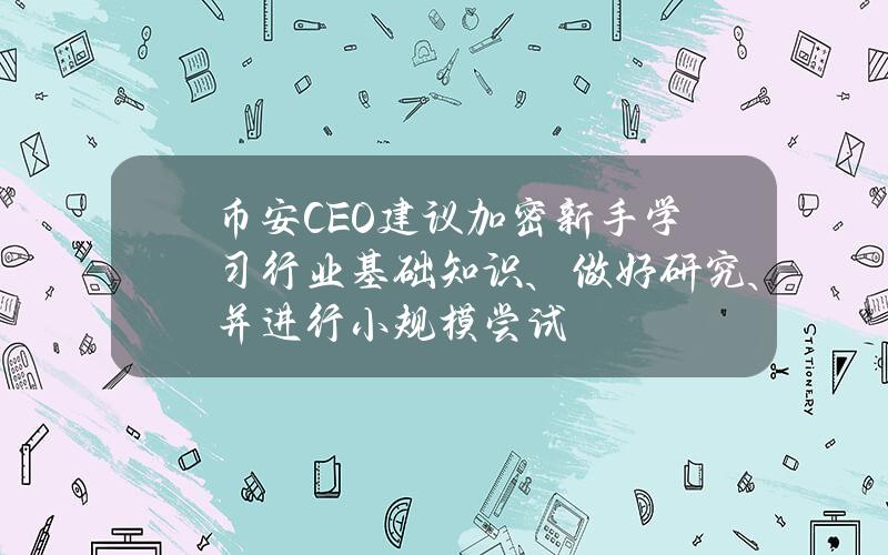 币安CEO建议加密新手学习行业基础知识、做好研究、并进行小规模尝试