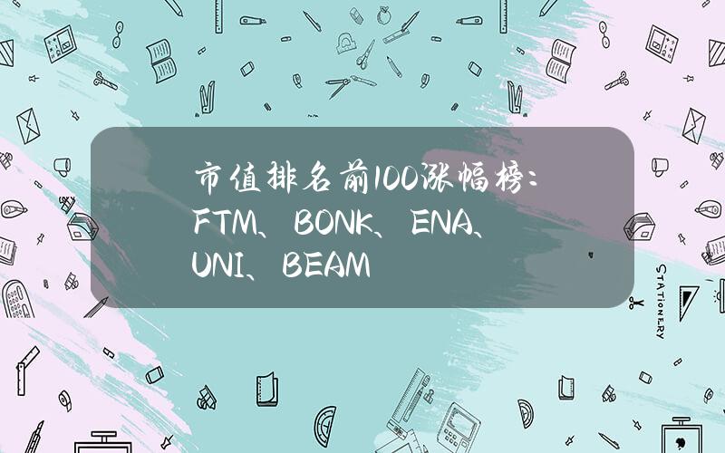 市值排名前100涨幅榜：FTM、BONK、ENA、UNI、BEAM