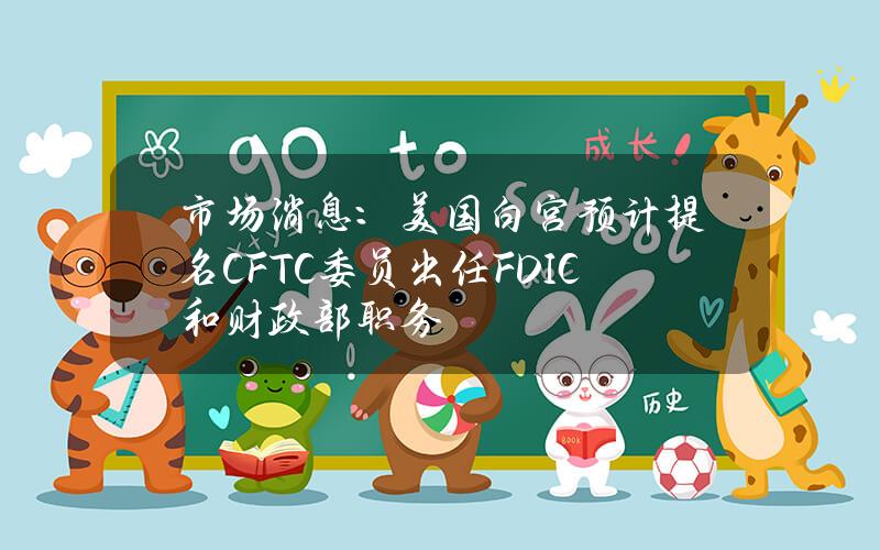 市场消息：美国白宫预计提名CFTC委员出任FDIC和财政部职务