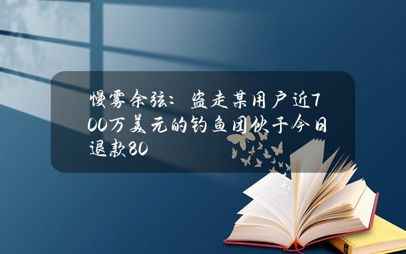 慢雾余弦：盗走某用户近700万美元的钓鱼团伙于今日退款80%