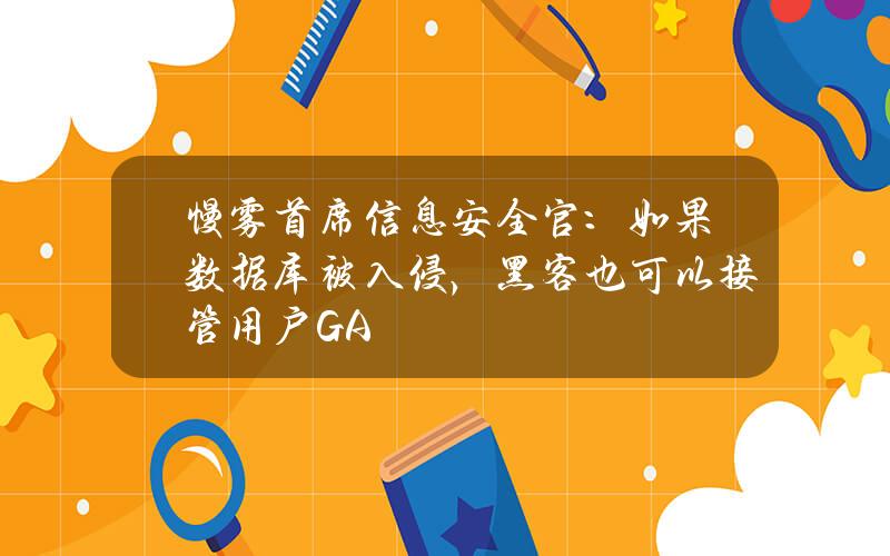 慢雾首席信息安全官：如果数据库被入侵，黑客也可以接管用户GA