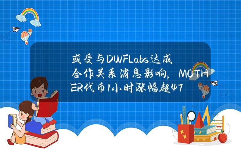 或受与DWFLabs达成合作关系消息影响，MOTHER代币1小时涨幅超47%