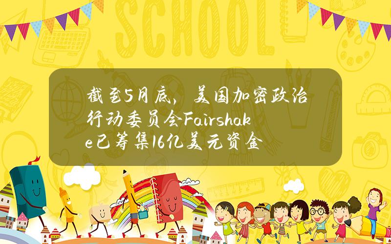 截至5月底，美国加密政治行动委员会Fairshake已筹集1.6亿美元资金