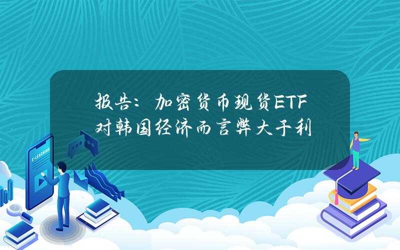 报告：加密货币现货ETF对韩国经济而言弊大于利