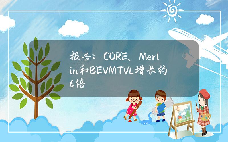 报告：CORE、Merlin和BEVMTVL增长约6倍