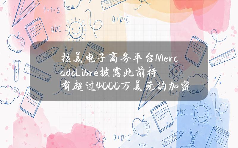 拉美电子商务平台MercadoLibre披露此前持有超过4000万美元的加密货币