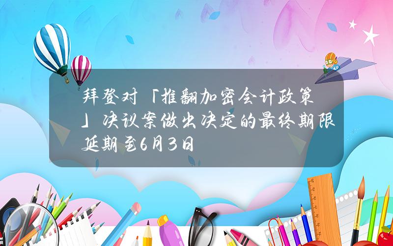 拜登对「推翻加密会计政策」决议案做出决定的最终期限延期至6月3日