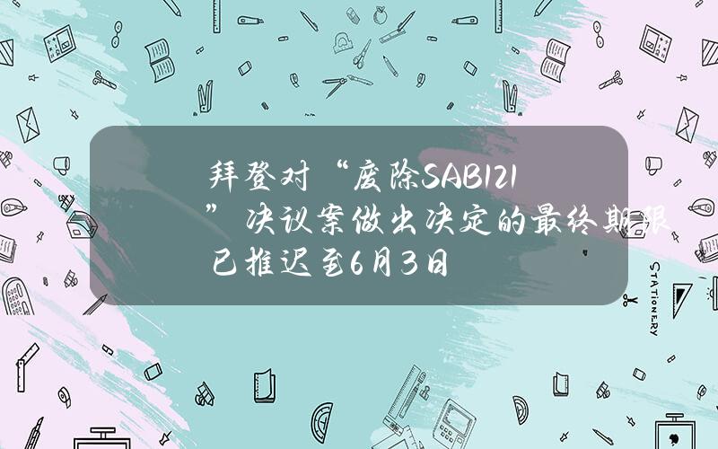 拜登对“废除SAB121”决议案做出决定的最终期限已推迟至6月3日