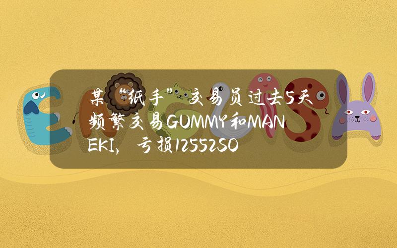 某“纸手”交易员过去5天频繁交易GUMMY和MANEKI，亏损125.52SOL