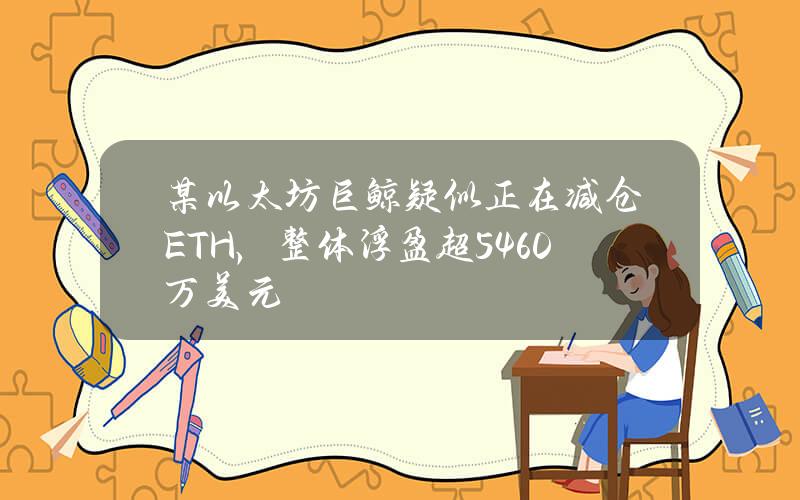 某以太坊巨鲸疑似正在减仓ETH，整体浮盈超5460万美元