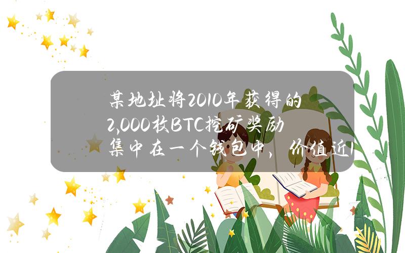 某地址将2010年获得的2,000枚BTC挖矿奖励集中在一个钱包中，价值近1.4亿美元