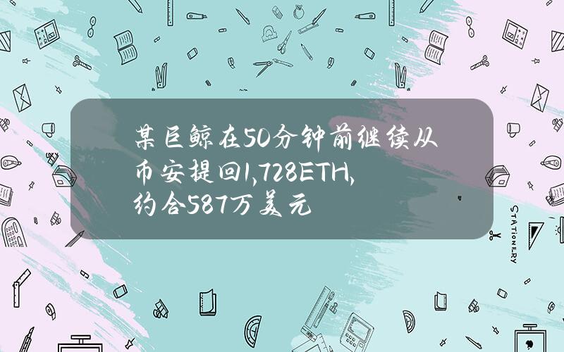 某巨鲸在50分钟前继续从币安提回1,728ETH，约合587万美元