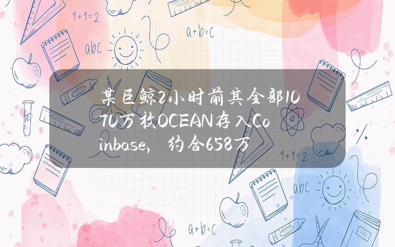 某巨鲸2小时前其全部1070万枚OCEAN存入Coinbase，约合658万美元