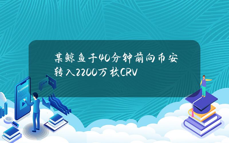 某鲸鱼于40分钟前向币安转入2200万枚CRV