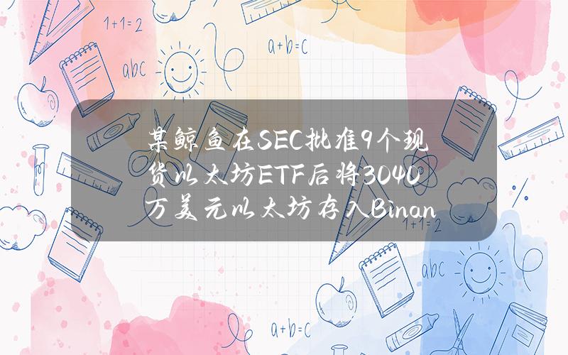 某鲸鱼在SEC批准9个现货以太坊ETF后将3040万美元以太坊存入Binance