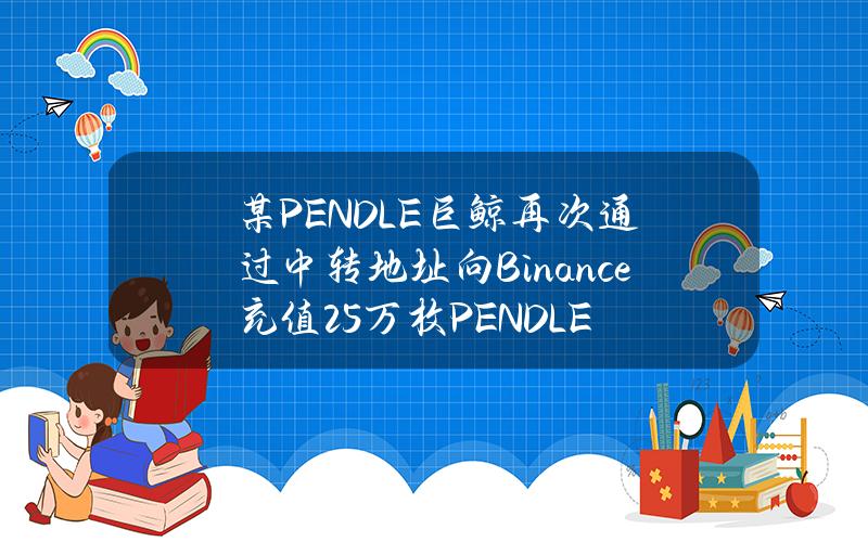 某PENDLE巨鲸再次通过中转地址向Binance充值25万枚PENDLE