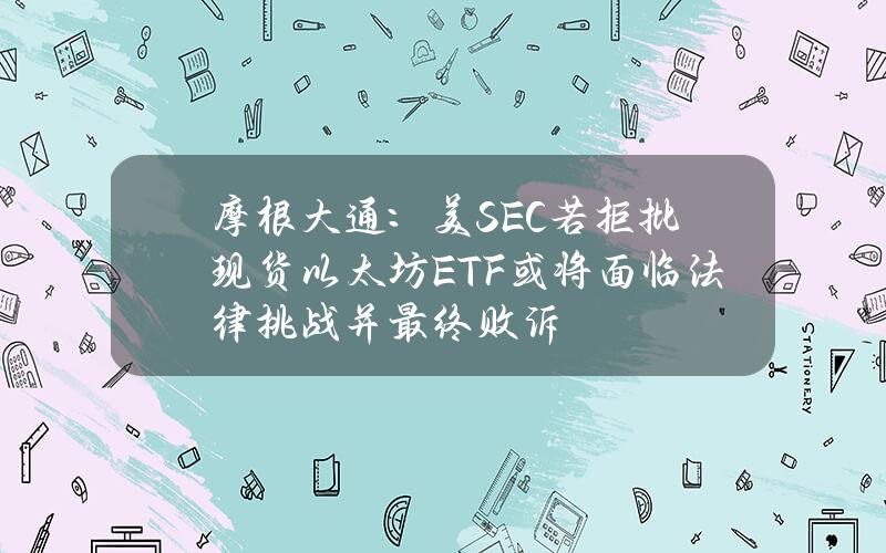 摩根大通：美SEC若拒批现货以太坊ETF或将面临法律挑战并最终败诉