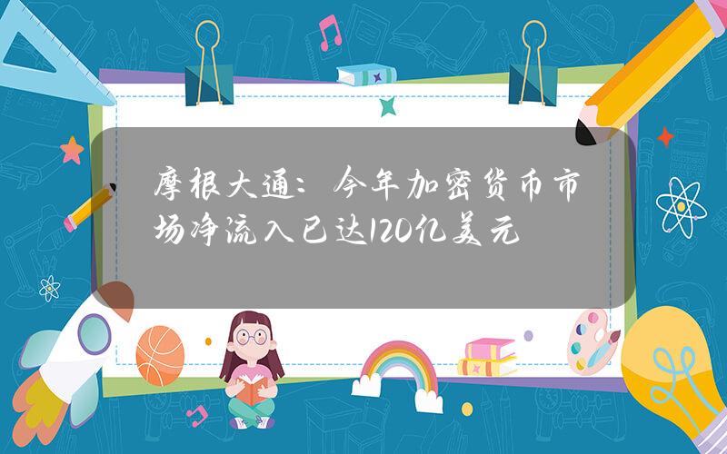 摩根大通：今年加密货币市场净流入已达120亿美元