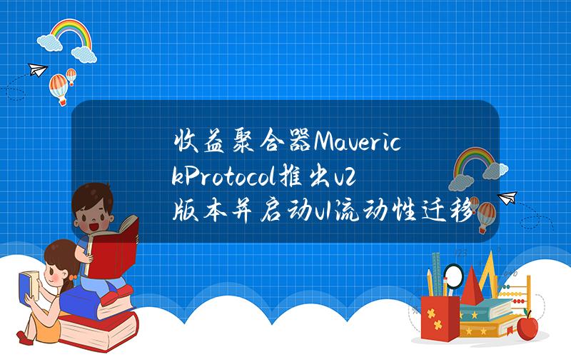 收益聚合器MaverickProtocol推出v2版本并启动v1流动性迁移