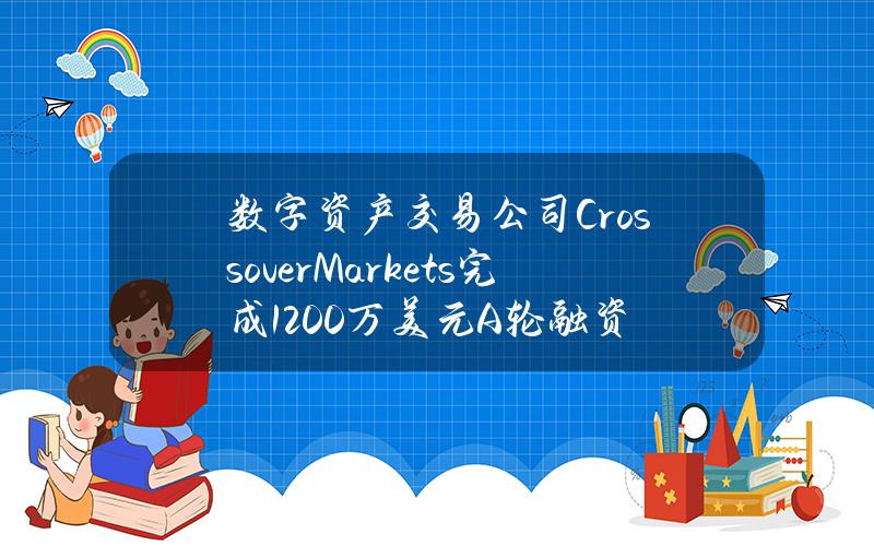 数字资产交易公司CrossoverMarkets完成1200万美元A轮融资