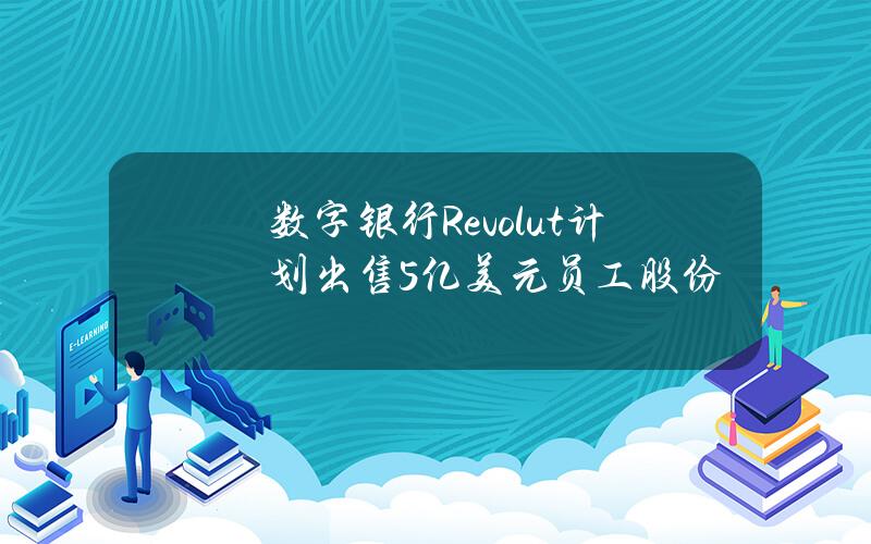 数字银行Revolut计划出售5亿美元员工股份