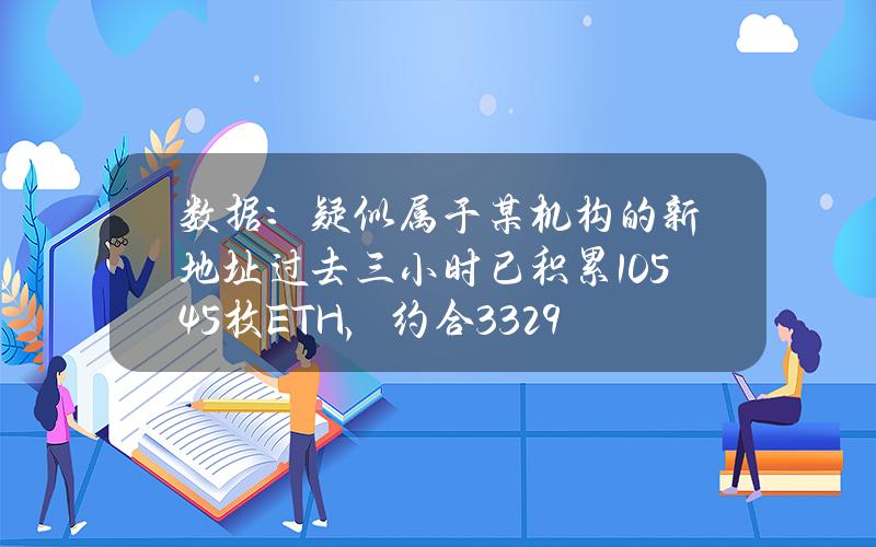 数据：疑似属于某机构的新地址过去三小时已积累10545枚ETH，约合3329万美元