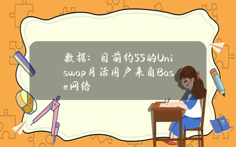 数据：目前约55%的Uniswap月活用户来自Base网络