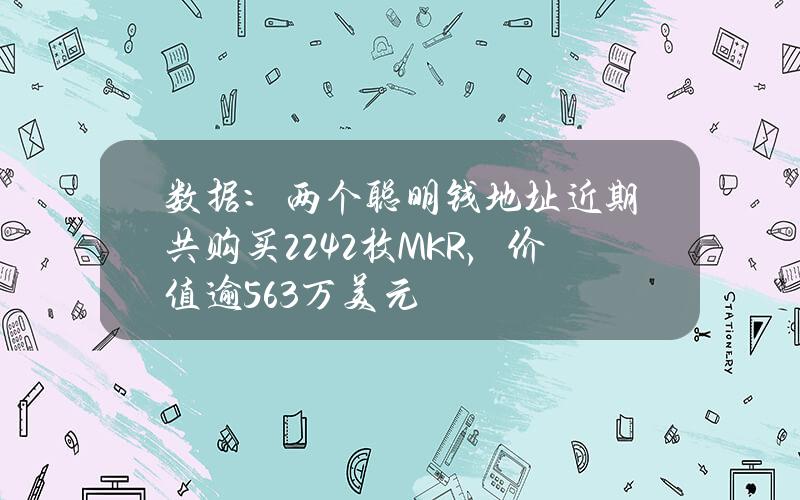 数据：两个聪明钱地址近期共购买2242枚MKR，价值逾563万美元