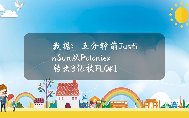 数据：五分钟前JustinSun从Poloniex转出3亿枚FLOKI