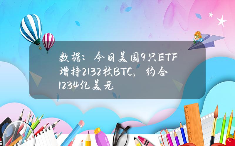 数据：今日美国9只ETF增持2132枚BTC，约合1.234亿美元