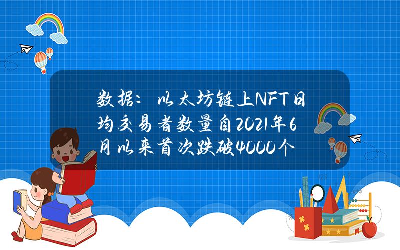 数据：以太坊链上NFT日均交易者数量自2021年6月以来首次跌破4000个