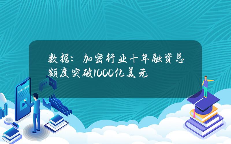 数据：加密行业十年融资总额度突破1000亿美元