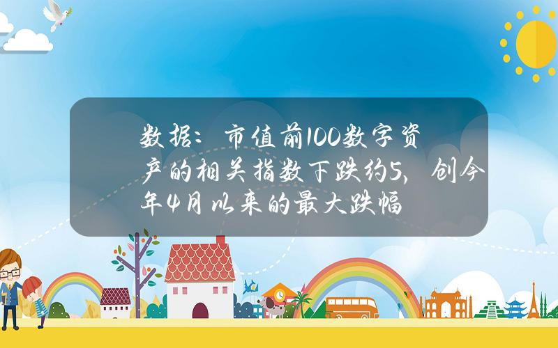 数据：市值前100数字资产的相关指数下跌约5%，创今年4月以来的最大跌幅