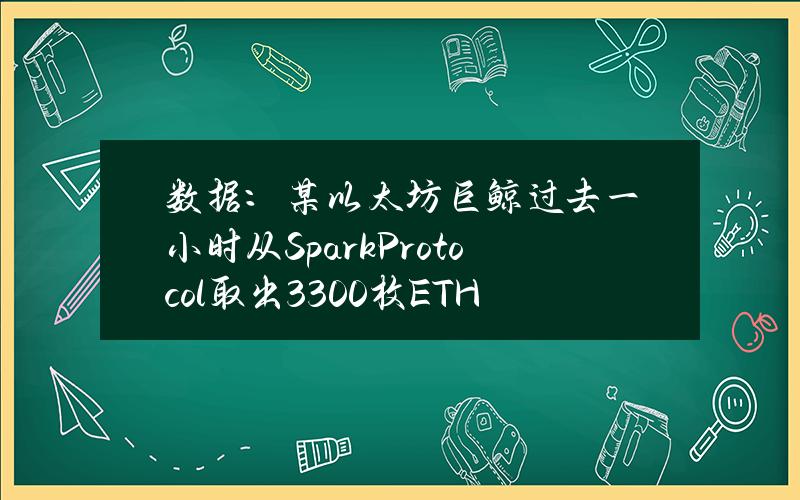 数据：某以太坊巨鲸过去一小时从SparkProtocol取出3300枚ETH随后转入币安