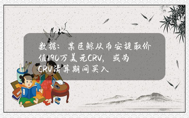 数据：某巨鲸从币安提取价值190万美元CRV，或为CRV清算期间买入