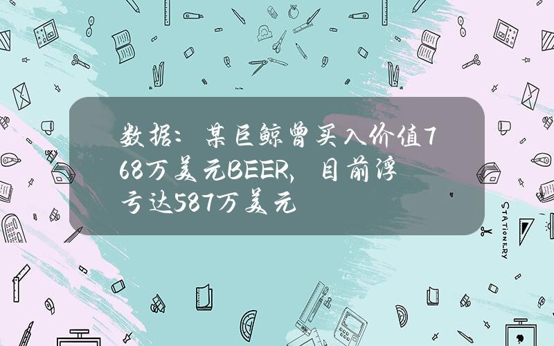 数据：某巨鲸曾买入价值768万美元BEER，目前浮亏达587万美元