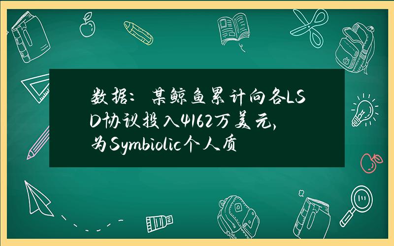 数据：某鲸鱼累计向各LSD协议投入4162万美元，为Symbiolic个人质押者排名第一