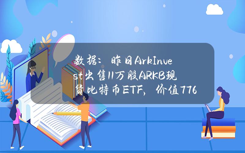 数据：昨日ArkInvest出售11万股ARKB现货比特币ETF，价值776万美元