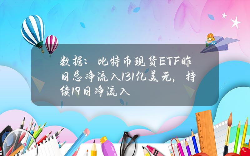 数据：比特币现货ETF昨日总净流入1.31亿美元，持续19日净流入