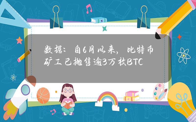 数据：自6月以来，比特币矿工已抛售逾3万枚BTC