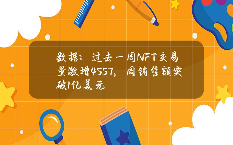 数据：过去一周NFT交易量激增45.57%，周销售额突破1亿美元