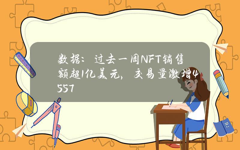 数据：过去一周NFT销售额超1亿美元，交易量激增45.57%