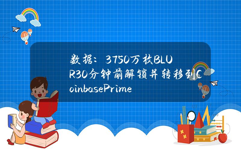 数据：3750万枚BLUR30分钟前解锁并转移到CoinbasePrime