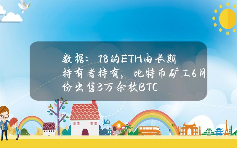 数据：78%的ETH由长期持有者持有，比特币矿工6月份出售3万余枚BTC