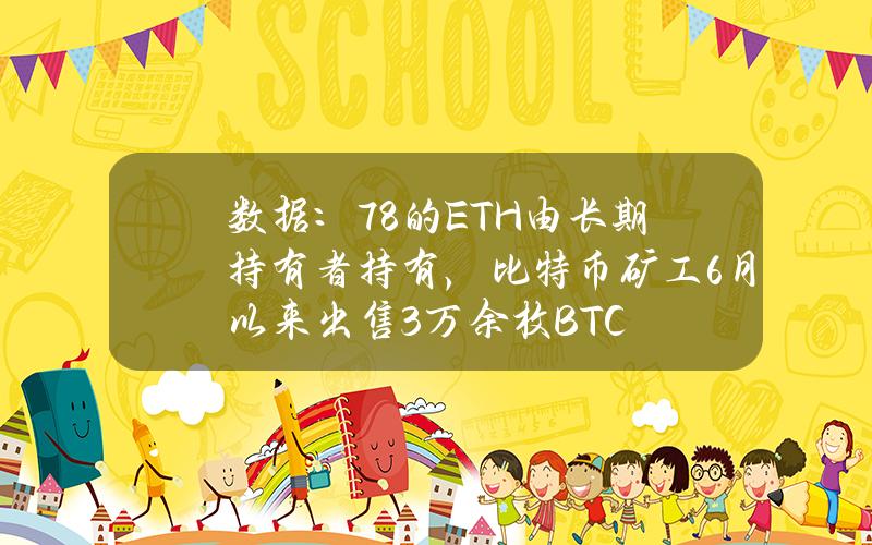 数据：78%的ETH由长期持有者持有，比特币矿工6月以来出售3万余枚BTC