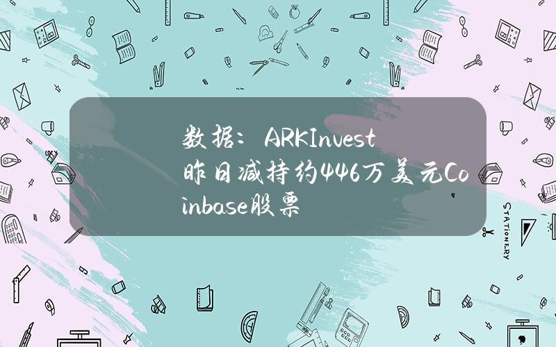 数据：ARKInvest昨日减持约44.6万美元Coinbase股票