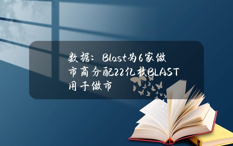 数据：Blast为6家做市商分配2.2亿枚BLAST用于做市